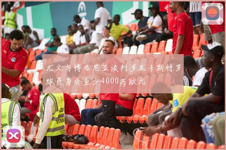 尤文与博洛尼亚谈判涉及卡斯特罗球员身价至少4000万欧元