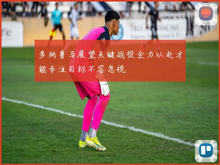 多纳鲁马展望关键战役全力以赴才能专注目标不容忽视