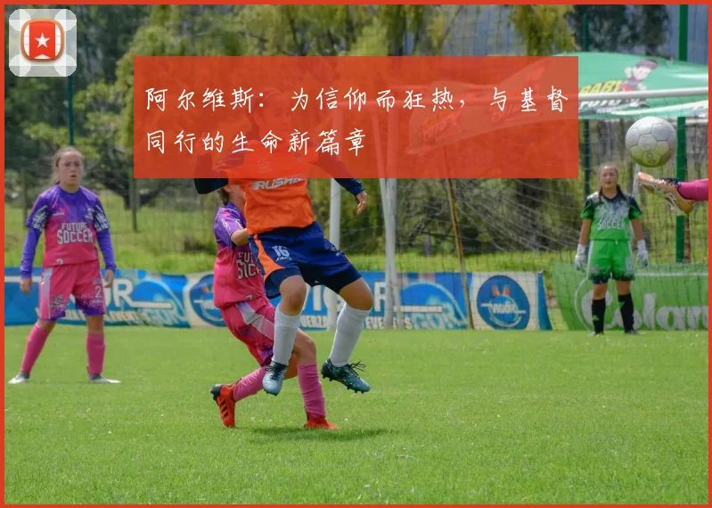 阿尔维斯：为信仰而狂热，与基督同行的生命新篇章