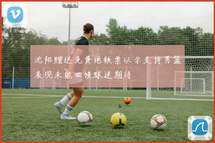 沈阳赠送免费地铁票以示支持男篮表现未能回馈球迷期待