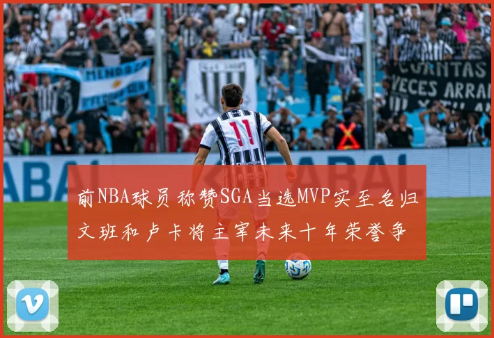 前NBA球员称赞SGA当选MVP实至名归文班和卢卡将主宰未来十年荣誉争夺