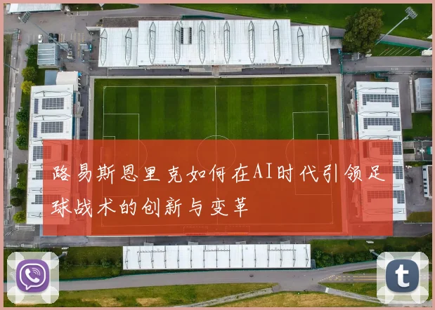 路易斯恩里克如何在AI时代引领足球战术的创新与变革