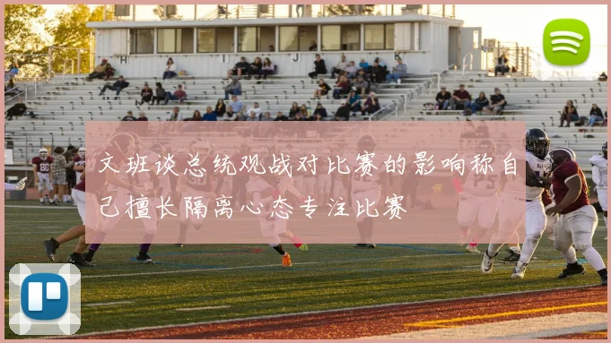 文班谈总统观战对比赛的影响称自己擅长隔离心态专注比赛
