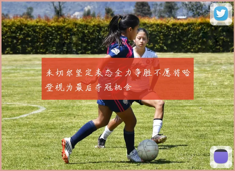 米切尔坚定表态全力争胜不愿将哈登视为最后夺冠机会