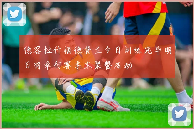 德容拉什福德费兰今日训练完毕明日将举行赛季末聚餐活动