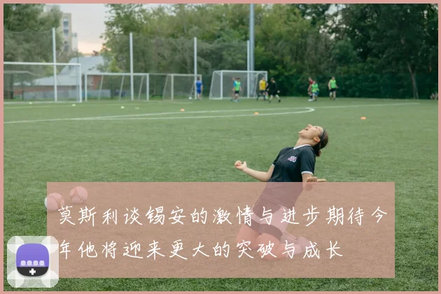 莫斯利谈锡安的激情与进步期待今年他将迎来更大的突破与成长
