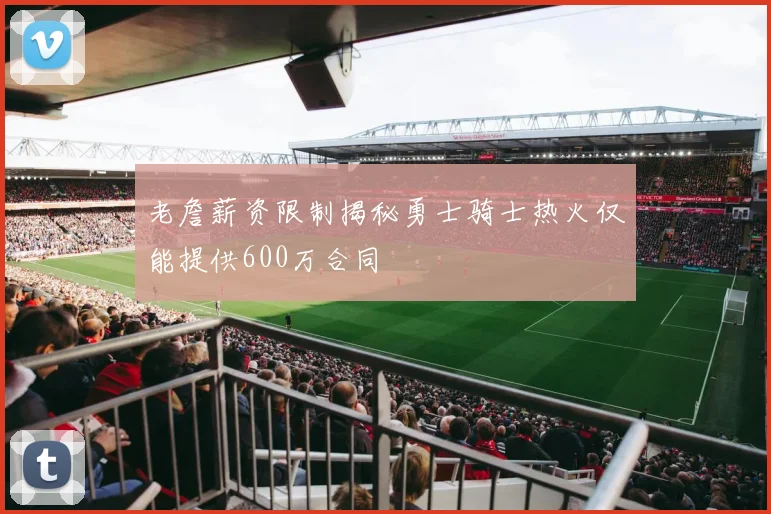 老詹薪资限制揭秘勇士骑士热火仅能提供600万合同