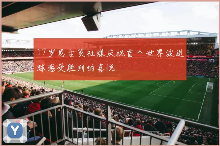 17岁恩古莫社媒庆祝首个世界波进球感受胜利的喜悦