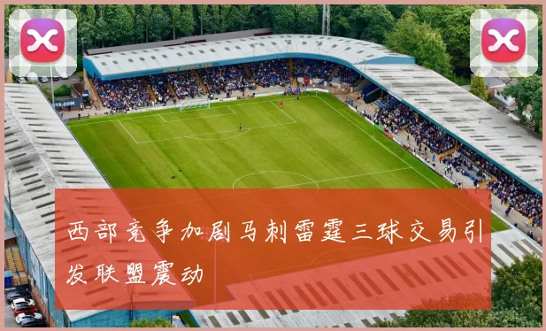 西部竞争加剧马刺雷霆三球交易引发联盟震动