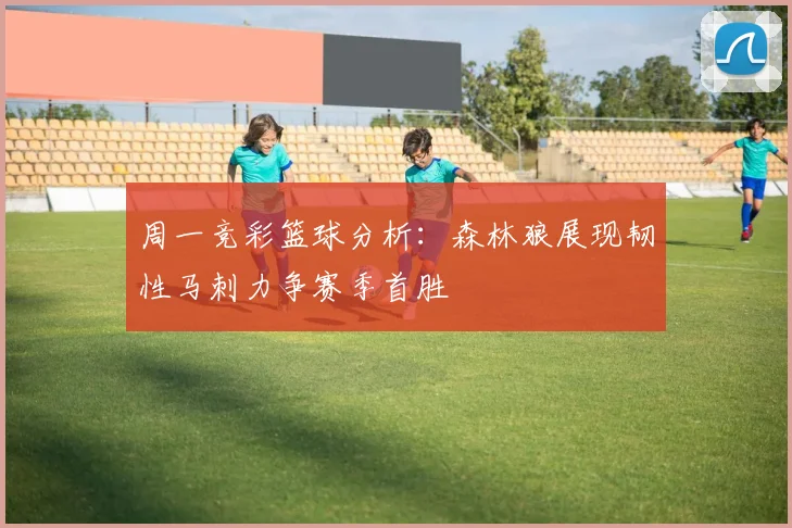 周一竞彩篮球分析：森林狼展现韧性马刺力争赛季首胜