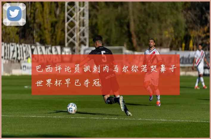 巴西评论员讽刺内马尔称若哭鼻子世界杯早已夺冠
