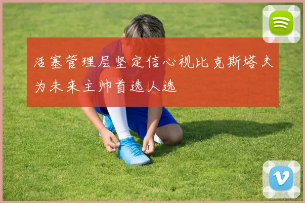 活塞管理层坚定信心视比克斯塔夫为未来主帅首选人选