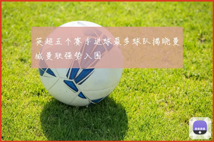 英超五个赛季进球最多球队揭晓曼城曼联强势入围