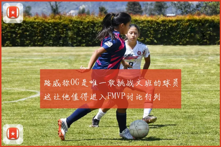路威称OG是唯一敢挑战文班的球员这让他值得进入FMVP讨论行列