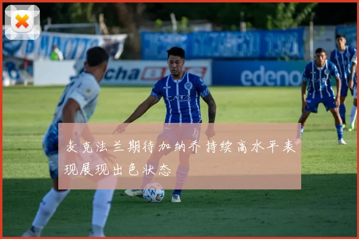 麦克法兰期待加纳乔持续高水平表现展现出色状态
