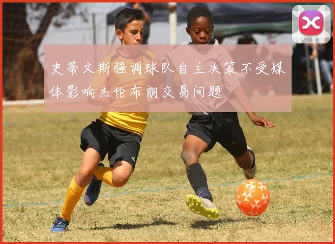 史蒂文斯强调球队自主决策不受媒体影响杰伦布朗交易问题
