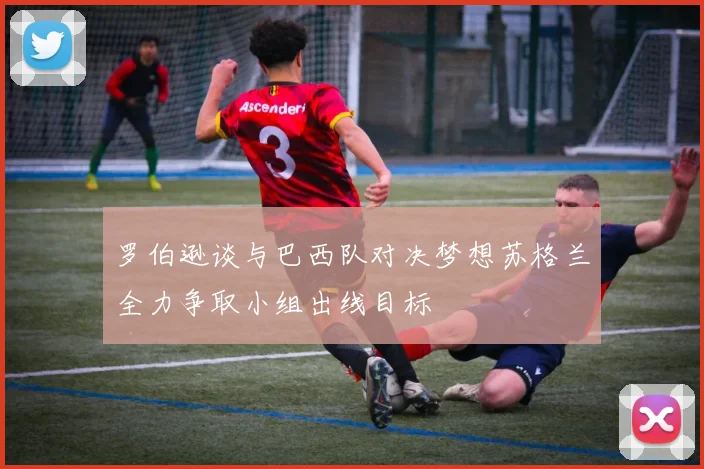 罗伯逊谈与巴西队对决梦想苏格兰全力争取小组出线目标