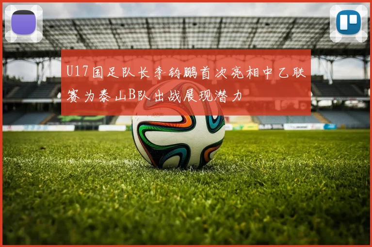 U17国足队长李钧鹏首次亮相中乙联赛为泰山B队出战展现潜力