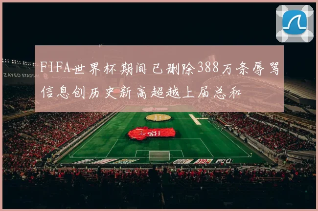 FIFA世界杯期间已删除388万条辱骂信息创历史新高超越上届总和