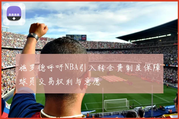 施罗德呼吁NBA引入转会费制度保障球员交易权利与意愿
