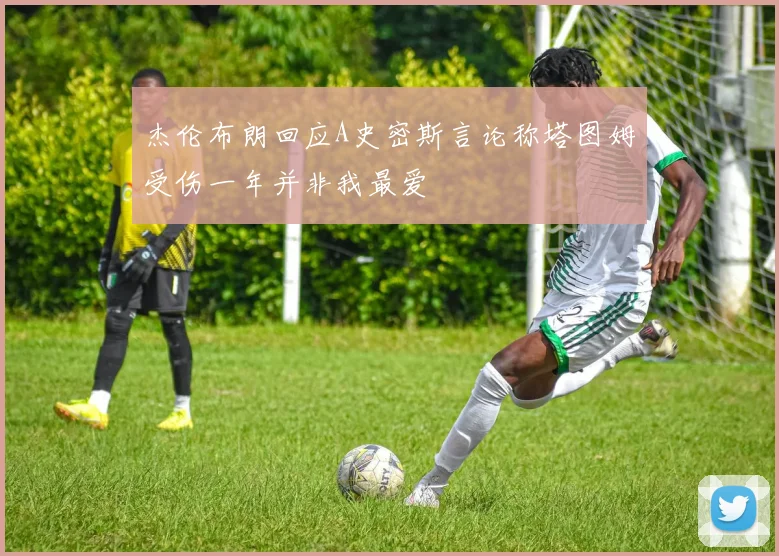 杰伦布朗回应A史密斯言论称塔图姆受伤一年并非我最爱