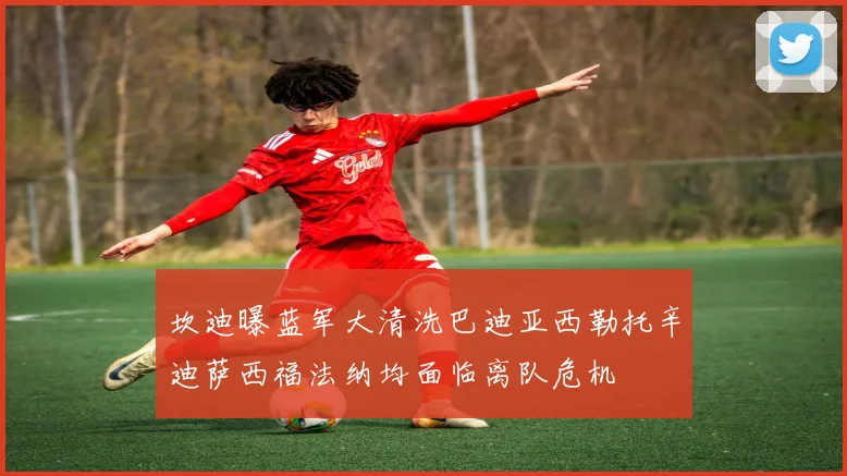 坎迪曝蓝军大清洗巴迪亚西勒托辛迪萨西福法纳均面临离队危机