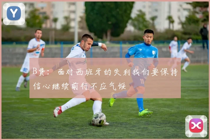 B费：面对西班牙的失利我们要保持信心继续前行不应气馁
