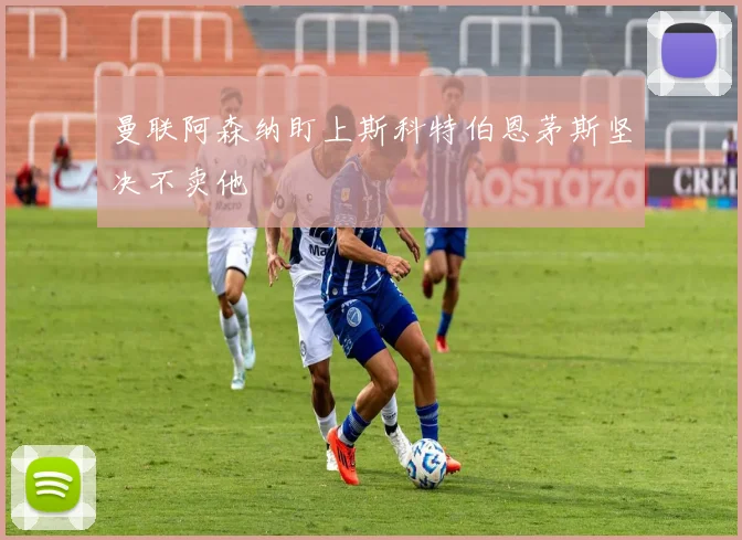曼联阿森纳盯上斯科特伯恩茅斯坚决不卖他