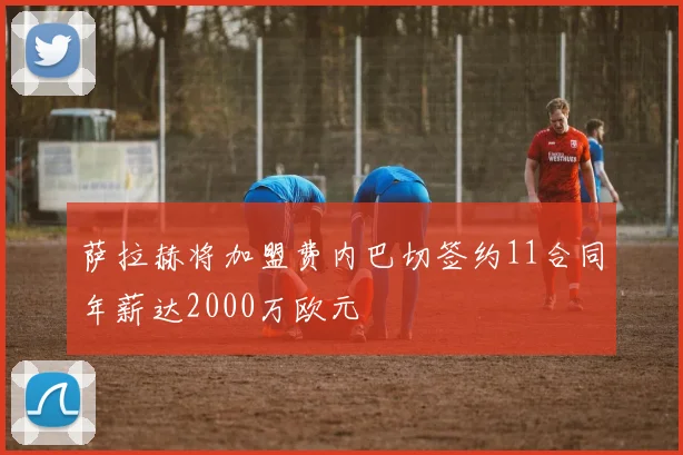 萨拉赫将加盟费内巴切签约11合同年薪达2000万欧元