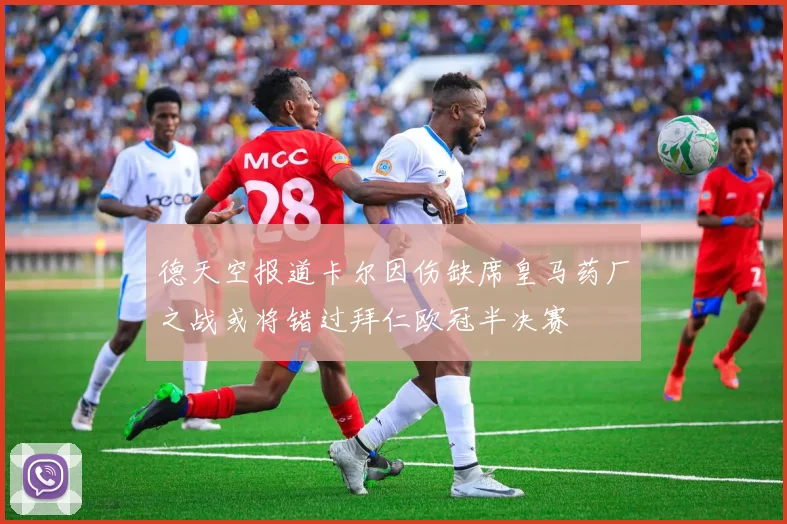德天空报道卡尔因伤缺席皇马药厂之战或将错过拜仁欧冠半决赛