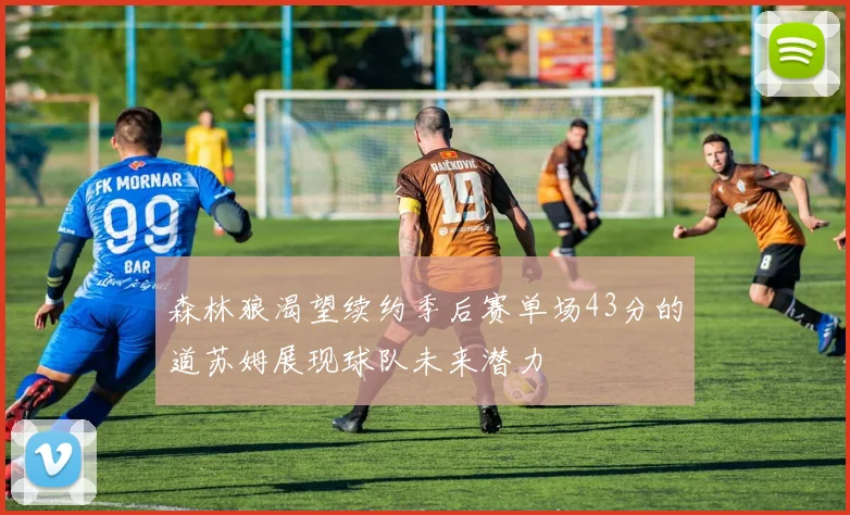 森林狼渴望续约季后赛单场43分的道苏姆展现球队未来潜力