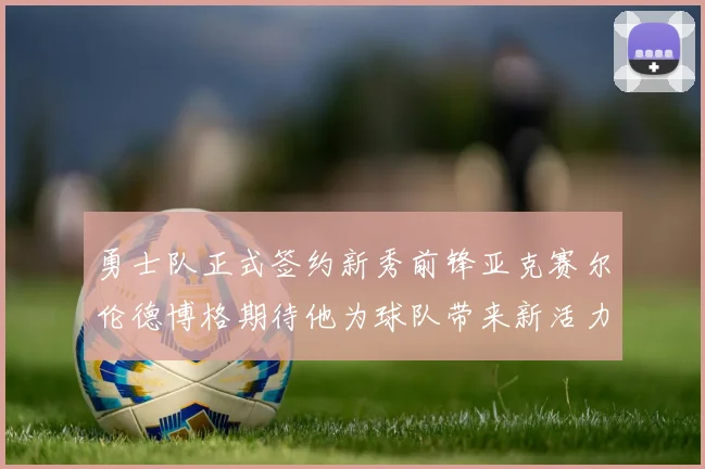 勇士队正式签约新秀前锋亚克赛尔伦德博格期待他为球队带来新活力