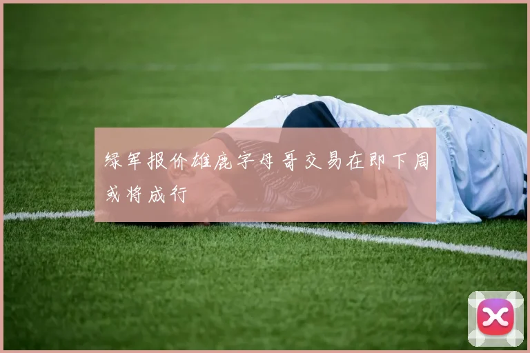 绿军报价雄鹿字母哥交易在即下周或将成行