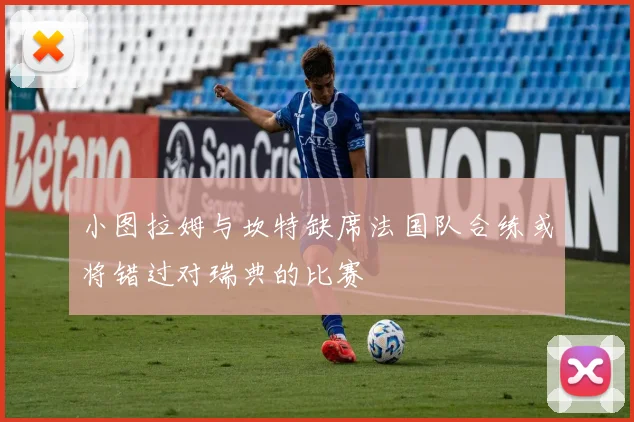 小图拉姆与坎特缺席法国队合练或将错过对瑞典的比赛