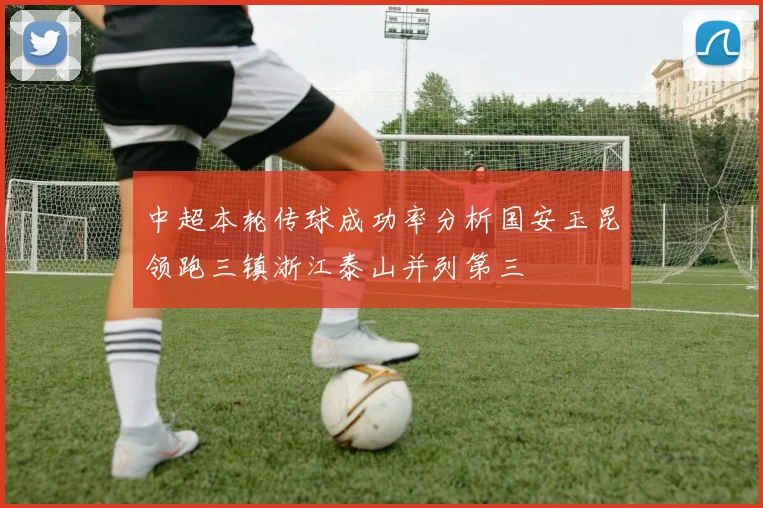 中超本轮传球成功率分析国安玉昆领跑三镇浙江泰山并列第三