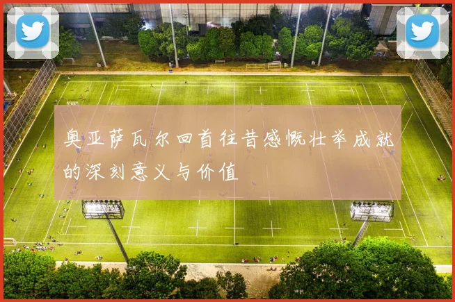 奥亚萨瓦尔回首往昔感慨壮举成就的深刻意义与价值