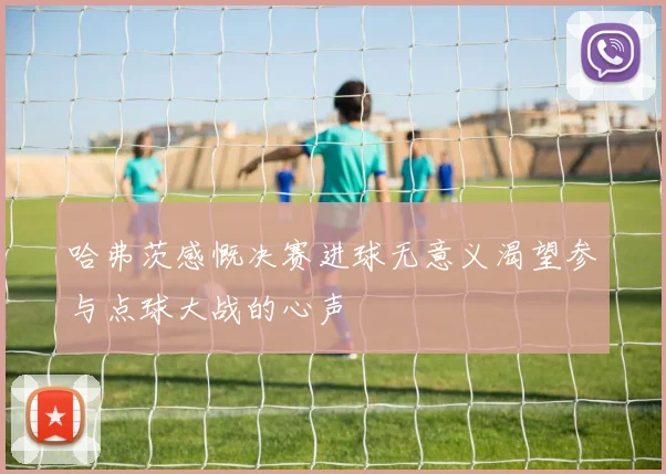 哈弗茨感慨决赛进球无意义渴望参与点球大战的心声